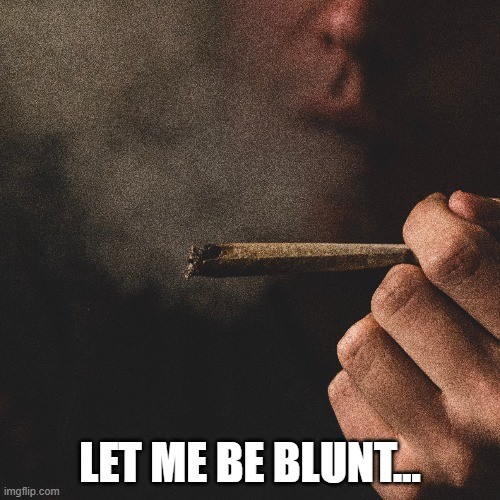 Let Me Be Blunt…